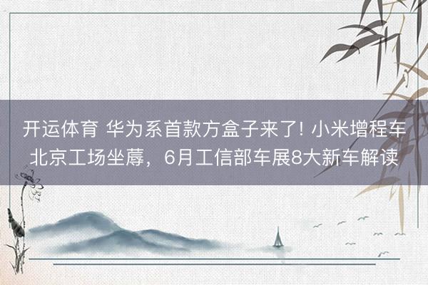 开运体育 华为系首款方盒子来了! 小米增程车北京工场坐蓐，6月工信部车展8大新车解读