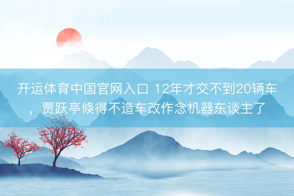 开运体育中国官网入口 12年才交不到20辆车，贾跃亭倏得不造车改作念机器东谈主了