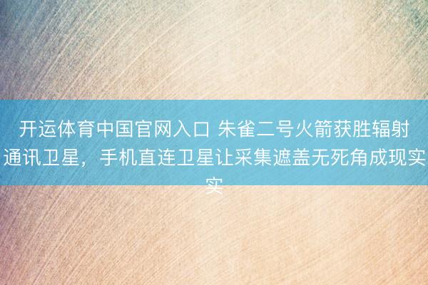 开运体育中国官网入口 朱雀二号火箭获胜辐射通讯卫星，手机直连卫星让采集遮盖无死角成现实