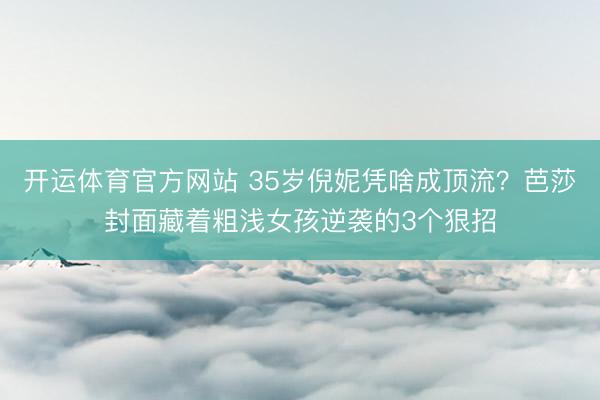 开运体育官方网站 35岁倪妮凭啥成顶流?芭莎封面藏着粗浅女孩逆袭的3个狠招
