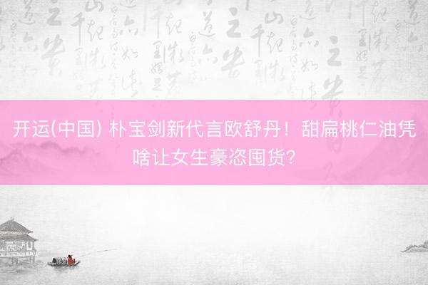 开运(中国) 朴宝剑新代言欧舒丹！甜扁桃仁油凭啥让女生豪恣囤货？