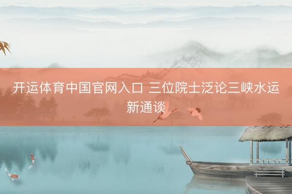 开运体育中国官网入口 三位院士泛论三峡水运新通谈