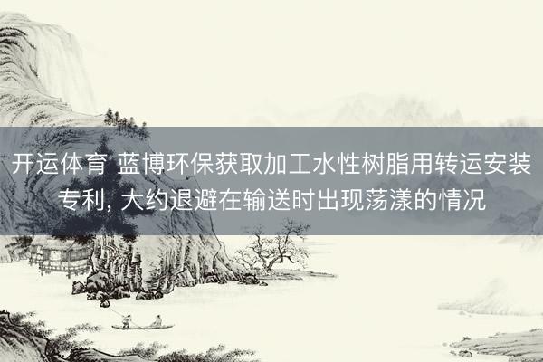 开运体育 蓝博环保获取加工水性树脂用转运安装专利， 大约退避在输送时出现荡漾的情况