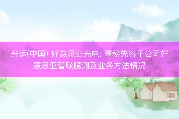 开运(中国) 好意思亚光电: 董秘先容子公司好意思亚智联臆测及业务方法情况