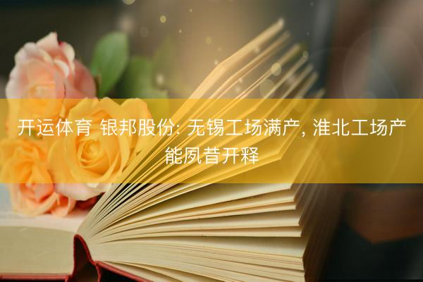 开运体育 银邦股份: 无锡工场满产， 淮北工场产能夙昔开释