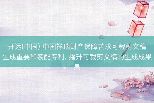 开运(中国) 中国祥瑞财产保障苦求可裁剪文稿生成重要和装配专利， 擢升可裁剪文稿的生成成果