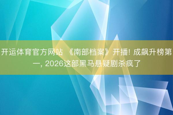 开运体育官方网站 《南部档案》开播! 成飙升榜第一， 2026这部黑马悬疑剧杀疯了