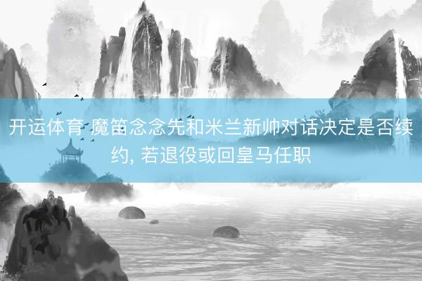开运体育 魔笛念念先和米兰新帅对话决定是否续约, 若退役或回皇马任职