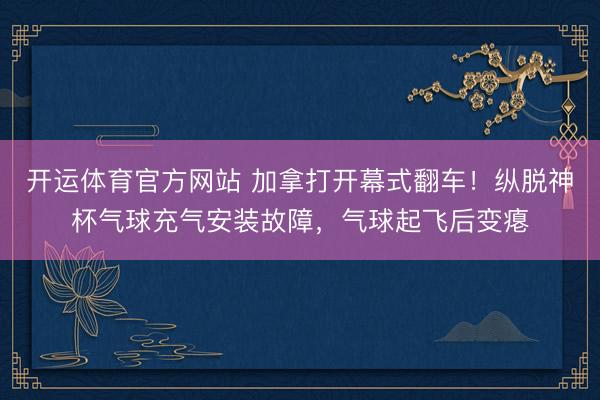 开运体育官方网站 加拿打开幕式翻车！纵脱神杯气球充气安装故障，气球起飞后变瘪
