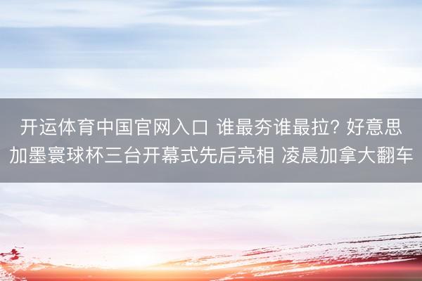 开运体育中国官网入口 谁最夯谁最拉? 好意思加墨寰球杯三台开幕式先后亮相 凌晨加拿大翻车