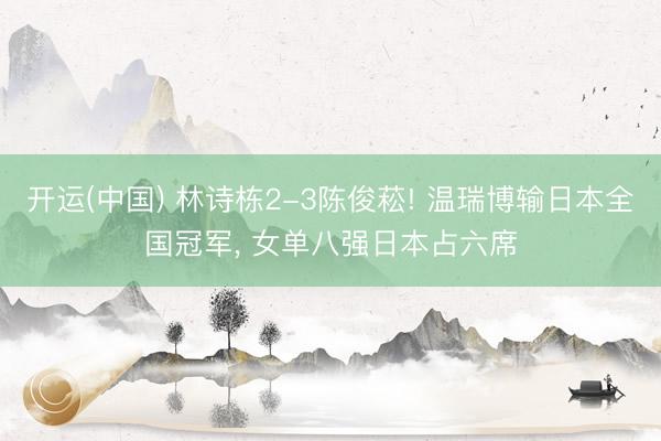 开运(中国) 林诗栋2-3陈俊菘! 温瑞博输日本全国冠军， 女单八强日本占六席