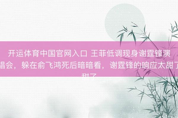 开运体育中国官网入口 王菲低调现身谢霆锋演唱会，躲在俞飞鸿死后暗暗看，谢霆锋的响应太甜了