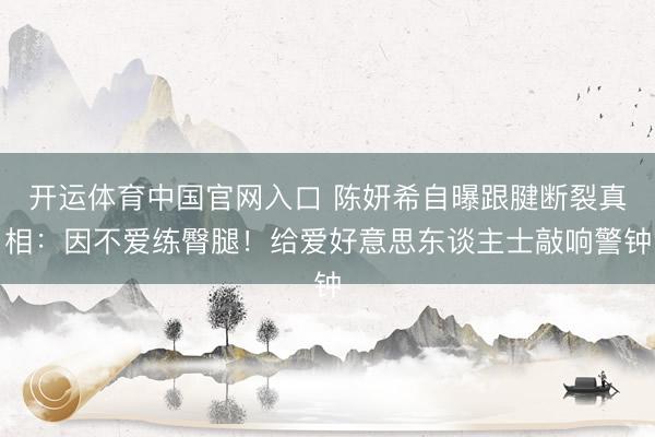 开运体育中国官网入口 陈妍希自曝跟腱断裂真相：因不爱练臀腿！给爱好意思东谈主士敲响警钟