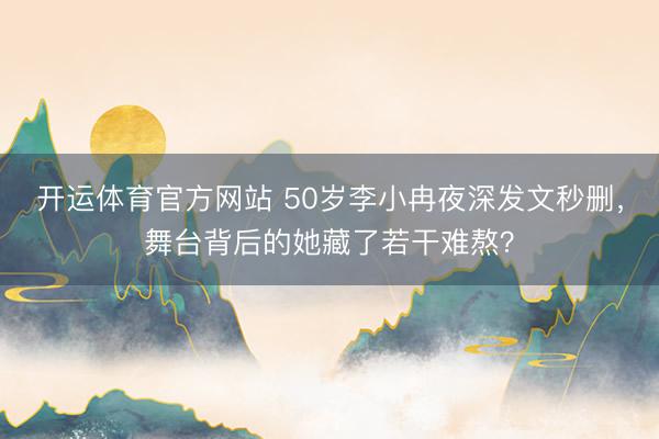 开运体育官方网站 50岁李小冉夜深发文秒删，舞台背后的她藏了若干难熬？