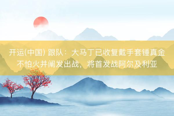 开运(中国) 跟队：大马丁已收复戴手套锤真金不怕火并阐发出战，将首发战阿尔及利亚