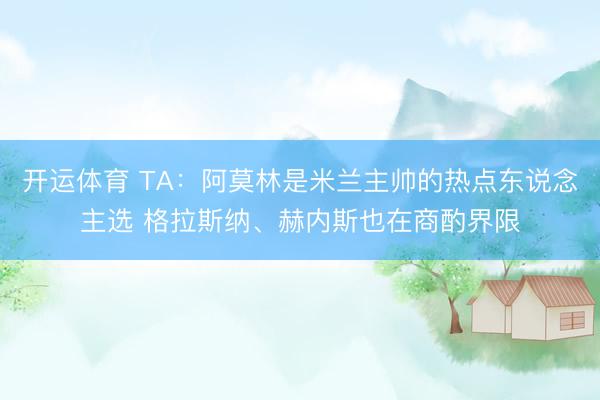 开运体育 TA:阿莫林是米兰主帅的热点东说念主选 格拉斯纳、赫内斯也在商酌界限