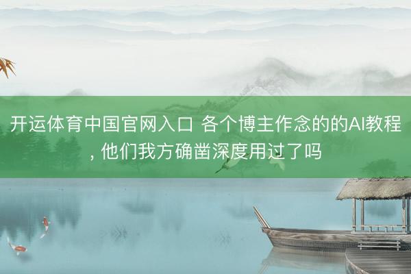 开运体育中国官网入口 各个博主作念的的AI教程， 他们我方确凿深度用过了吗