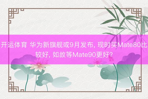 开运体育 华为新旗舰或9月发布， 现时买Mate80比较好， 如故等Mate90更好?