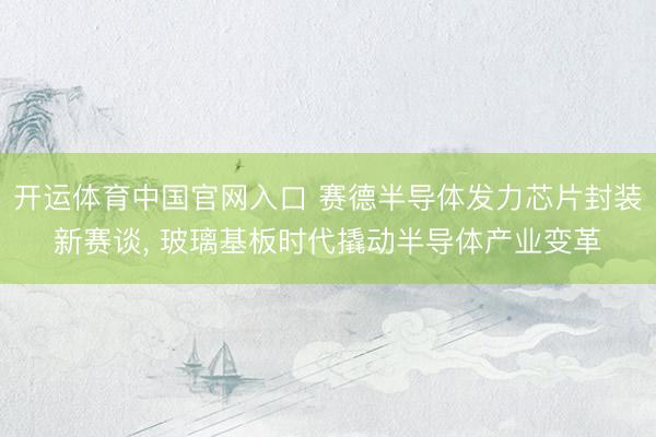 开运体育中国官网入口 赛德半导体发力芯片封装新赛谈， 玻璃基板时代撬动半导体产业变革