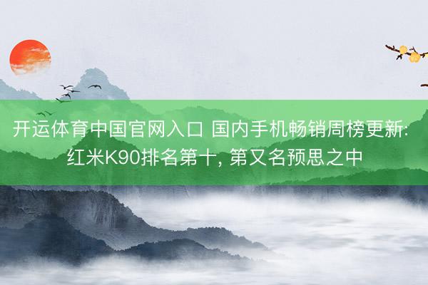 开运体育中国官网入口 国内手机畅销周榜更新: 红米K90排名第十， 第又名预思之中