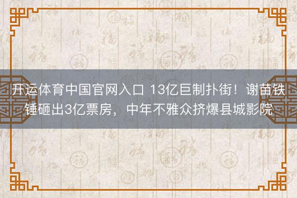 开运体育中国官网入口 13亿巨制扑街!谢苗铁锤砸出3亿票房,中年不雅众挤爆县城影院