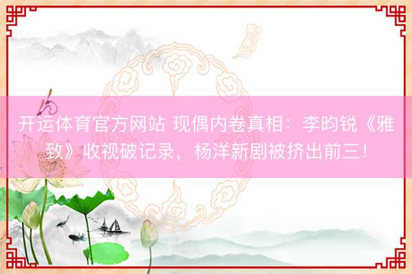 开运体育官方网站 现偶内卷真相:李昀锐《雅致》收视破记录,杨洋新剧被挤出前三!