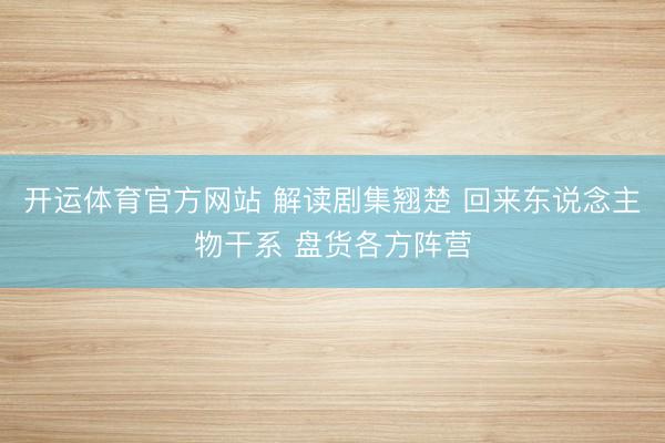 开运体育官方网站 解读剧集翘楚 回来东说念主物干系 盘货各方阵营