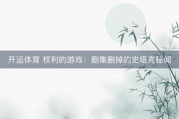 开运体育 权利的游戏:剧集删掉的史塔克秘闻