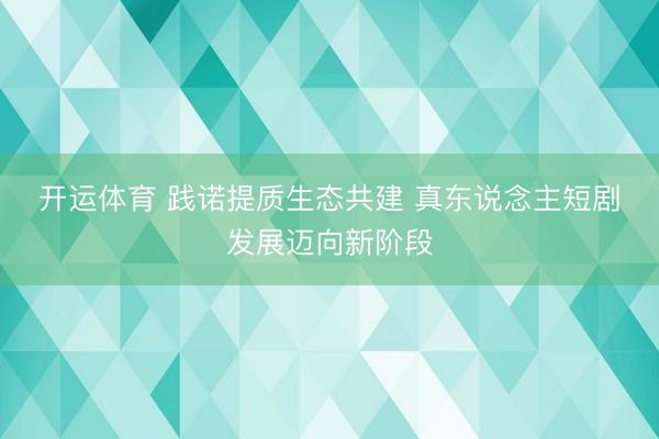 开运体育 践诺提质生态共建 真东说念主短剧发展迈向新阶段