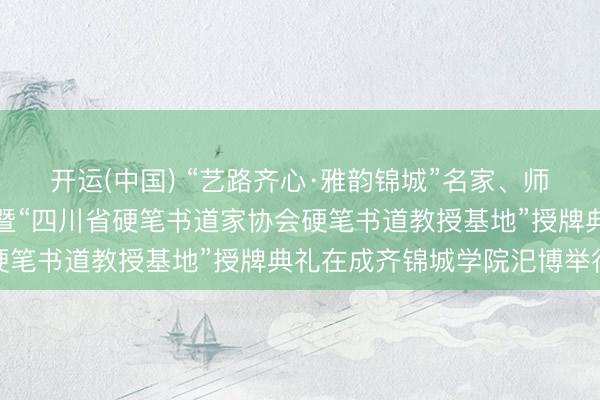 开运(中国) “艺路齐心·雅韵锦城”名家、师生、学友字画作品联展暨“四川省硬笔书道家协会硬笔书道教授基地”授牌典礼在成齐锦城学院汜博举行