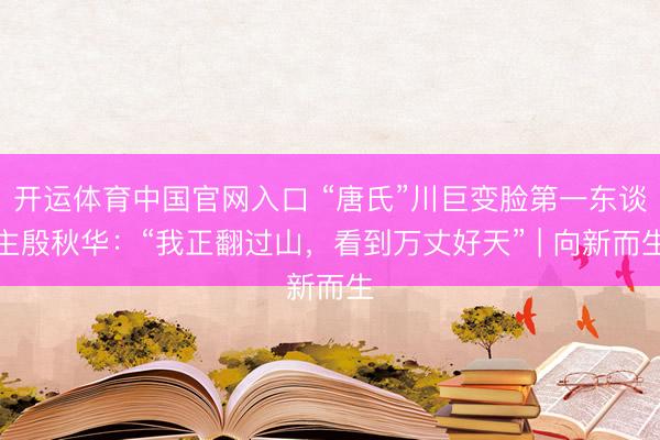 开运体育中国官网入口 “唐氏”川巨变脸第一东谈主殷秋华：“我正翻过山，看到万丈好天” | 向新而生