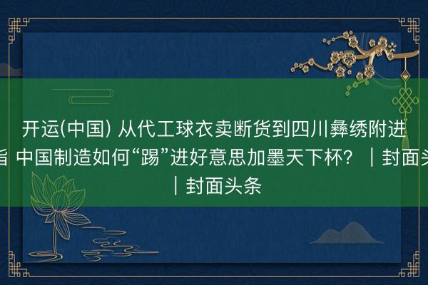 开运(中国) 从代工球衣卖断货到四川彝绣附进戒指 中国制造如何“踢”进好意思加墨天下杯？｜封面头条