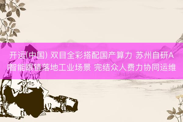 开运(中国) 双目全彩搭配国产算力 苏州自研AI智能眼镜落地工业场景 完结众人费力协同运维