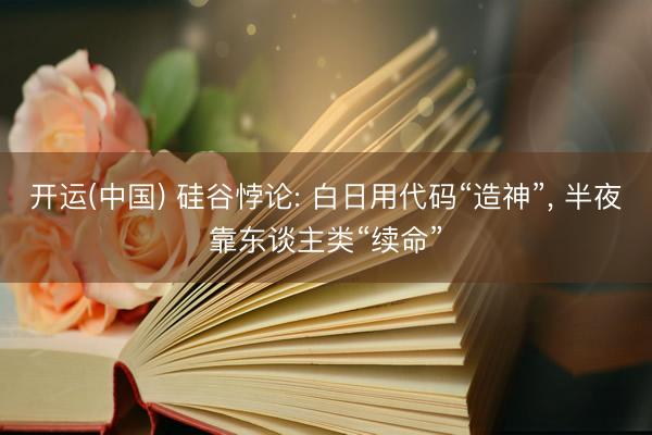 开运(中国) 硅谷悖论: 白日用代码“造神”， 半夜靠东谈主类“续命”