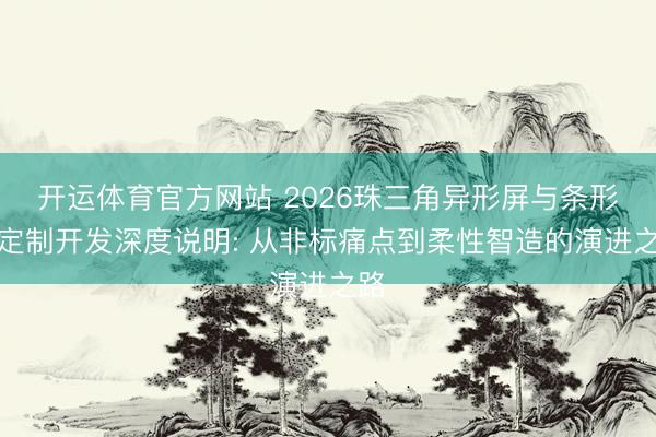 开运体育官方网站 2026珠三角异形屏与条形屏定制开发深度说明: 从非标痛点到柔性智造的演进之路