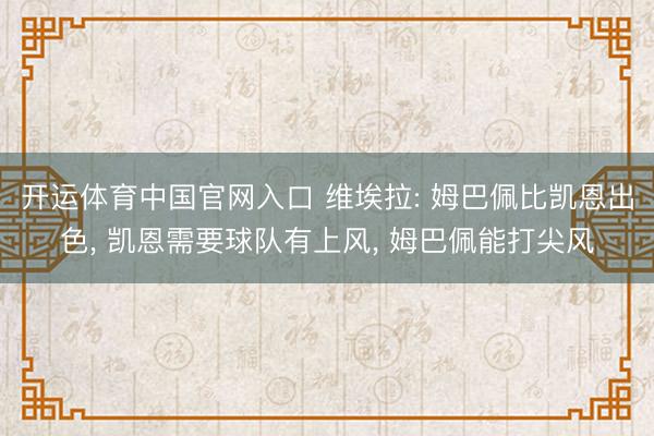 开运体育中国官网入口 维埃拉: 姆巴佩比凯恩出色， 凯恩需要球队有上风， 姆巴佩能打尖风
