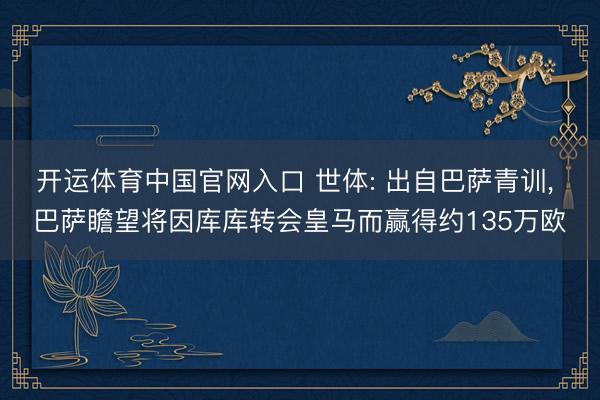 开运体育中国官网入口 世体: 出自巴萨青训， 巴萨瞻望将因库库转会皇马而赢得约135万欧