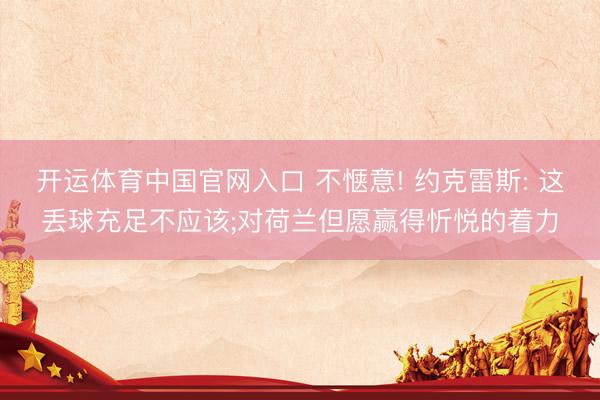 开运体育中国官网入口 不惬意! 约克雷斯: 这丢球充足不应该;对荷兰但愿赢得忻悦的着力
