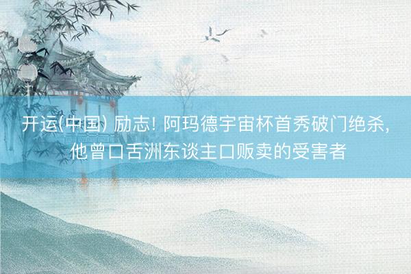 开运(中国) 励志! 阿玛德宇宙杯首秀破门绝杀， 他曾口舌洲东谈主口贩卖的受害者