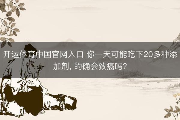 开运体育中国官网入口 你一天可能吃下20多种添加剂， 的确会致癌吗?