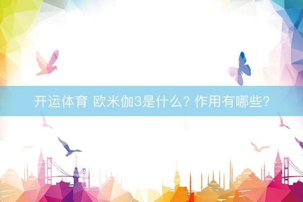 开运体育 欧米伽3是什么? 作用有哪些?