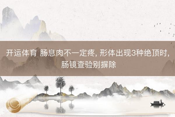 开运体育 肠息肉不一定疼， 形体出现3种绝顶时， 肠镜查验别摒除