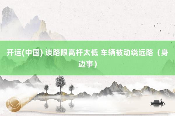 开运(中国) 谈路限高杆太低 车辆被动绕远路（身边事）