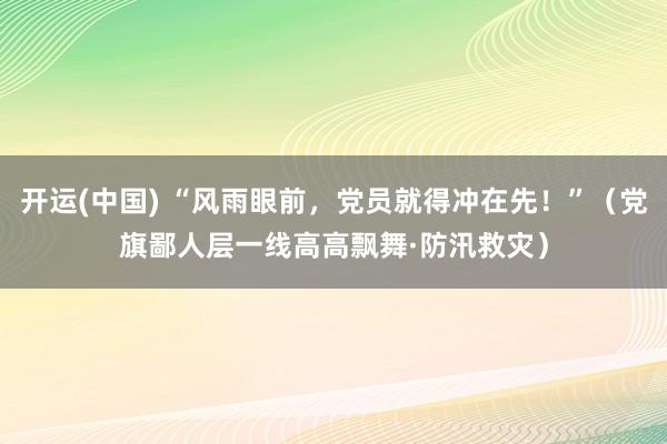 开运(中国) “风雨眼前，党员就得冲在先！”（党旗鄙人层一线高高飘舞·防汛救灾）