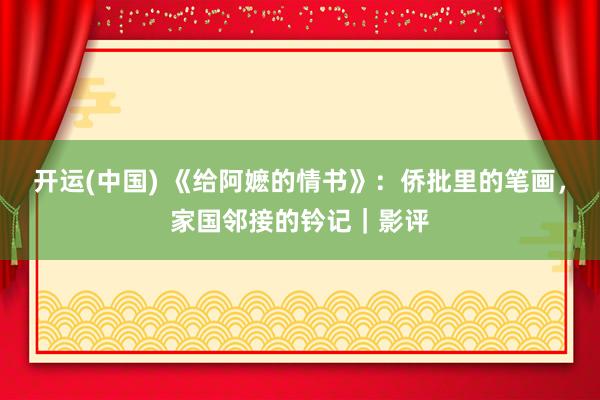 开运(中国) 《给阿嬷的情书》:侨批里的笔画,家国邻接的钤记|影评