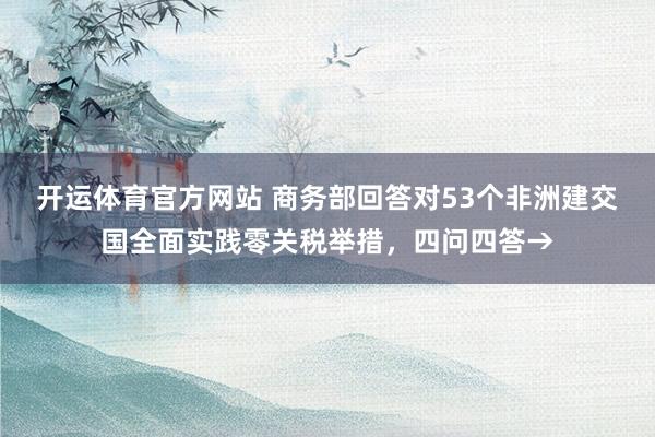 开运体育官方网站 商务部回答对53个非洲建交国全面实践零关税举措,四问四答→