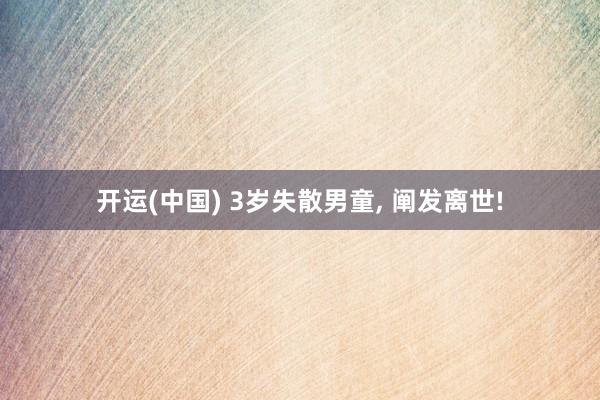 开运(中国) 3岁失散男童, 阐发离世!