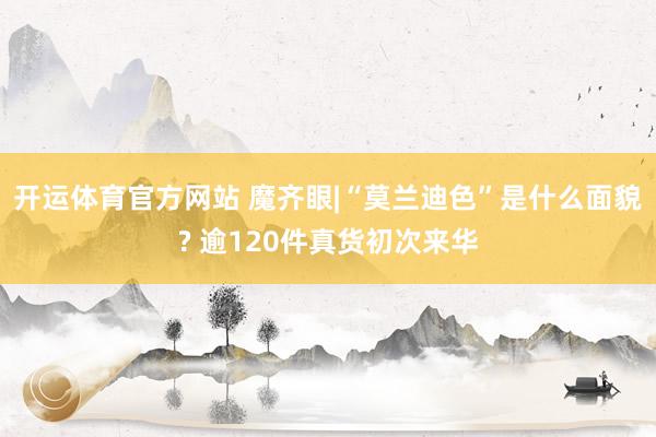 开运体育官方网站 魔齐眼|“莫兰迪色”是什么面貌? 逾120件真货初次来华