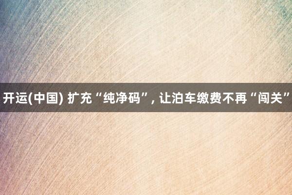 开运(中国) 扩充“纯净码”， 让泊车缴费不再“闯关”