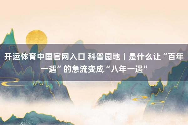 开运体育中国官网入口 科普园地丨是什么让“百年一遇”的急流变成“八年一遇”